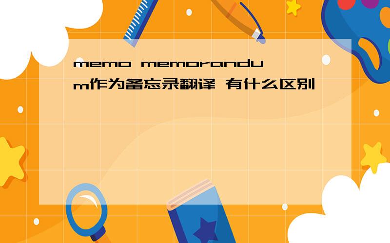 memo memorandum作为备忘录翻译 有什么区别