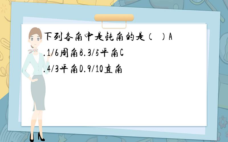 下列各角中是钝角的是（ ）A.1/6周角B.3/5平角C.4/3平角D.9/10直角