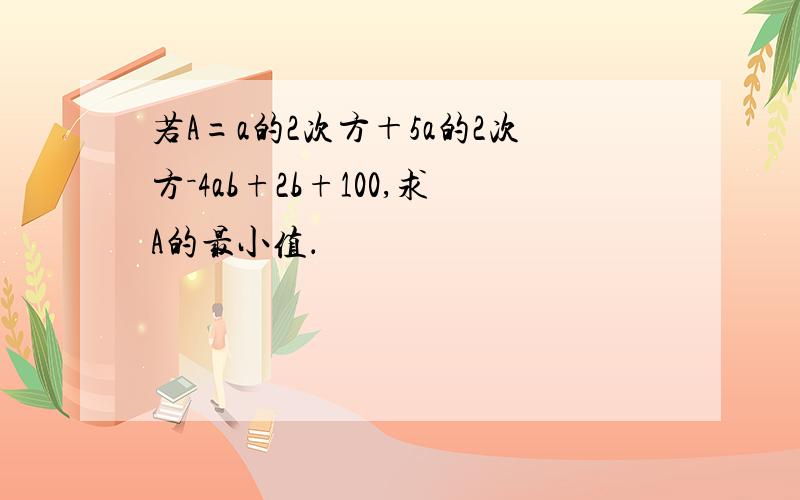 若A=a的2次方＋5a的2次方－4ab+2b+100,求A的最小值．