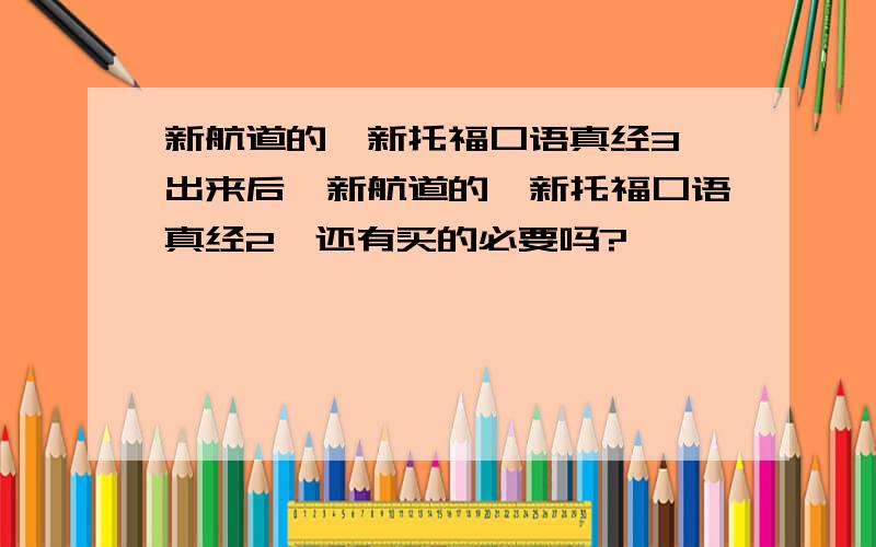 新航道的《新托福口语真经3》出来后,新航道的《新托福口语真经2》还有买的必要吗?