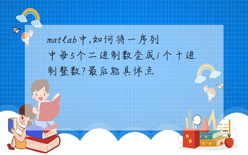 matlab中,如何将一序列中每5个二进制数变成1个十进制整数?最后能具体点