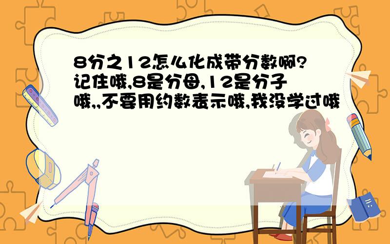 8分之12怎么化成带分数啊?记住哦,8是分母,12是分子哦,,不要用约数表示哦,我没学过哦