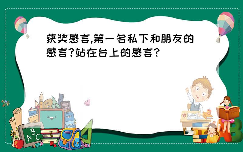 获奖感言,第一名私下和朋友的感言?站在台上的感言?