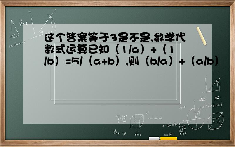 这个答案等于3是不是,数学代数式运算已知（1/a）+（1/b）=5/（a+b）,则（b/a）+（a/b）