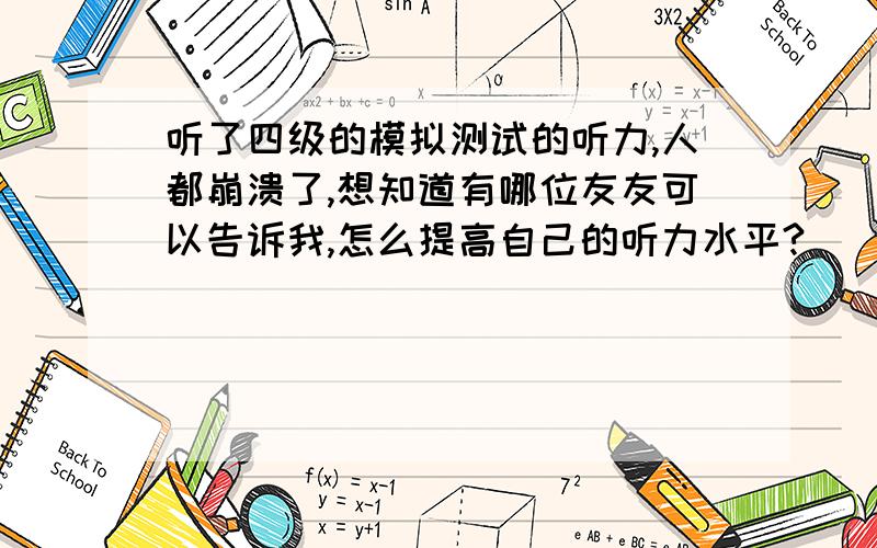 听了四级的模拟测试的听力,人都崩溃了,想知道有哪位友友可以告诉我,怎么提高自己的听力水平?