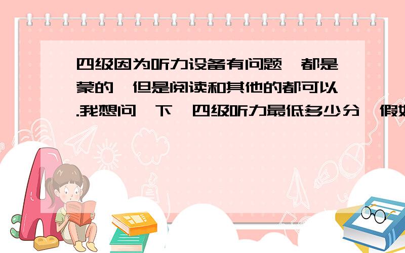 四级因为听力设备有问题,都是蒙的,但是阅读和其他的都可以.我想问一下,四级听力最低多少分,假如都是错的呢!谢谢