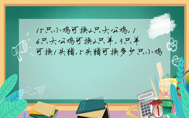 15只小鸡可换2只大公鸡,16只大公鸡可换2只羊,3只羊可换1头猪,5头猪可换多少只小鸡