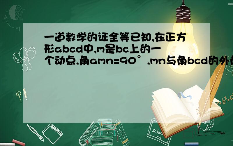 一道数学的证全等已知,在正方形abcd中,m是bc上的一个动点,角amn=90°,mn与角bcd的外角平分线相交于n当m运动到bc的中点时,求证 mn=am