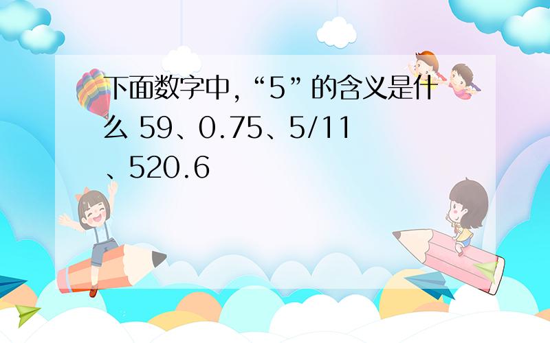 下面数字中,“5”的含义是什么 59、0.75、5/11、520.6