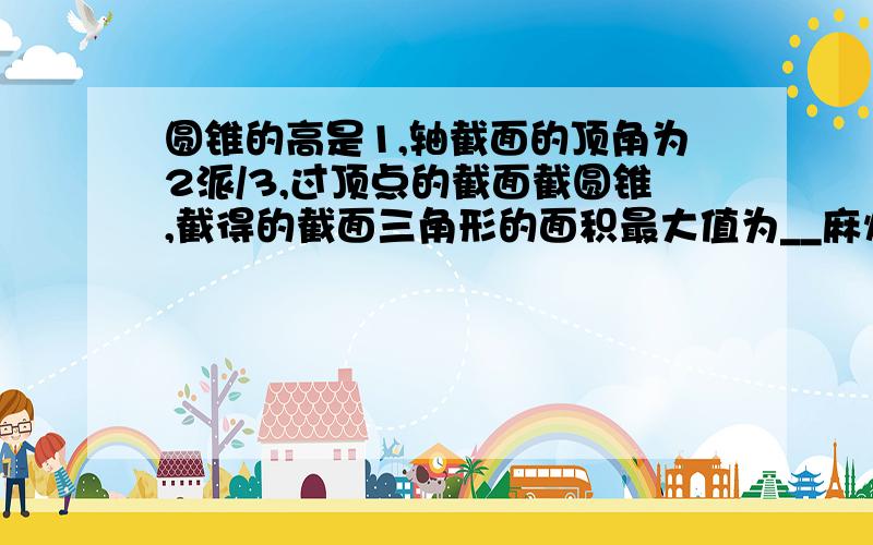 圆锥的高是1,轴截面的顶角为2派/3,过顶点的截面截圆锥,截得的截面三角形的面积最大值为__麻烦写下具体过程,