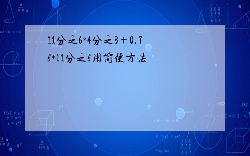 11分之6*4分之3+0.75*11分之5用简便方法