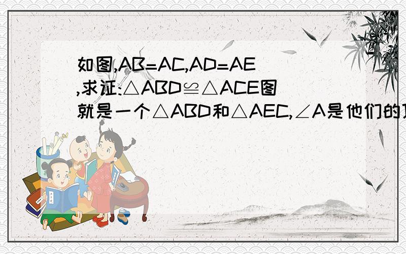 如图,AB=AC,AD=AE,求证:△ABD≌△ACE图就是一个△ABD和△AEC,∠A是他们的顶点.条件没少啊图自己想象吧很简单