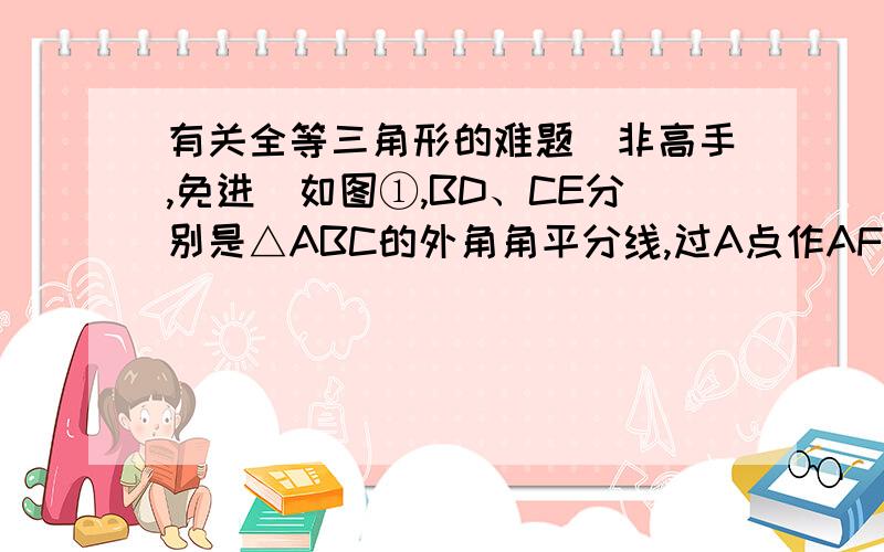 有关全等三角形的难题（非高手,免进）如图①,BD、CE分别是△ABC的外角角平分线,过A点作AF⊥BD,AG⊥CE,垂足分别为F、G,连接FG,延长AF、AG,与直线BC相交,易得FG=1/2（AB+BC+AC）若（1）BD、CE分别是△A