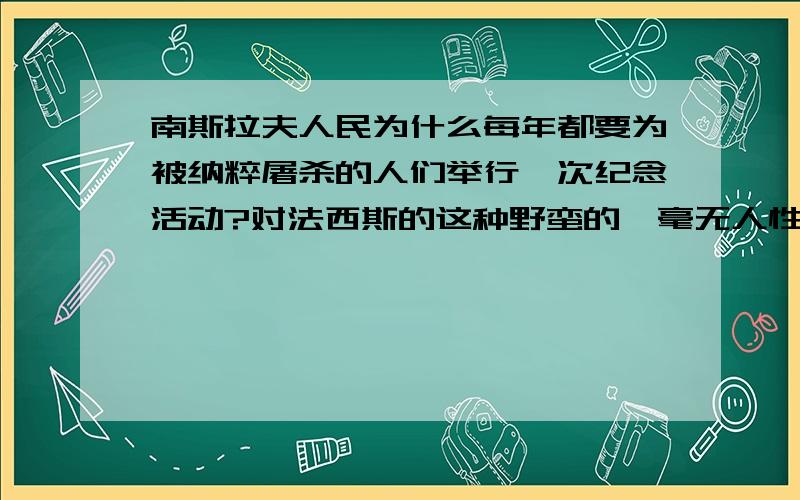 南斯拉夫人民为什么每年都要为被纳粹屠杀的人们举行一次纪念活动?对法西斯的这种野蛮的、毫无人性的大屠杀