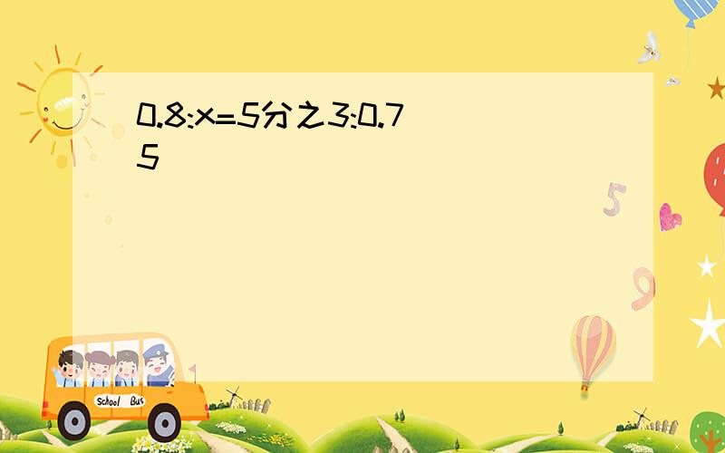 0.8:x=5分之3:0.75