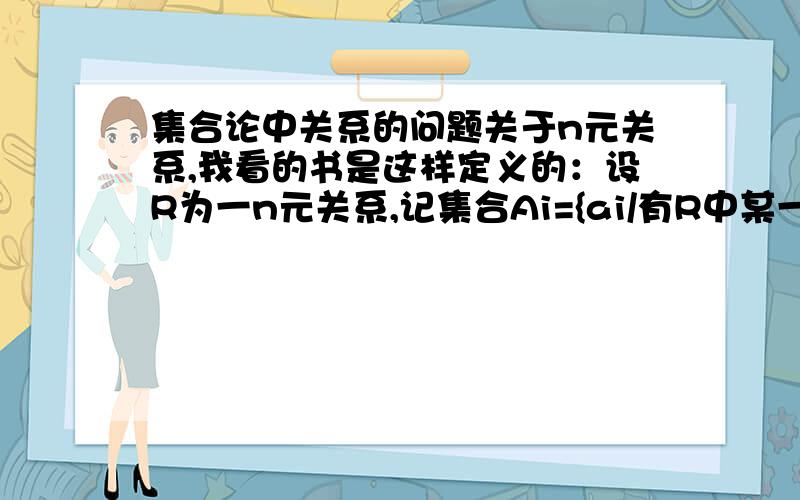 集合论中关系的问题关于n元关系,我看的书是这样定义的：设R为一n元关系,记集合Ai={ai/有R中某一n元组使得ai是它的第i个坐标},则称A1*A2*...An-1为这个n元关系的前域,称An为它的后域,于是该n元