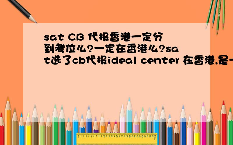 sat CB 代报香港一定分到考位么?一定在香港么?sat选了cb代报ideal center 在香港,是一定会被分到在香港的考位么?会不会存在最后没有考位,分到别的城市 转考或者退款的情况?着急订机票