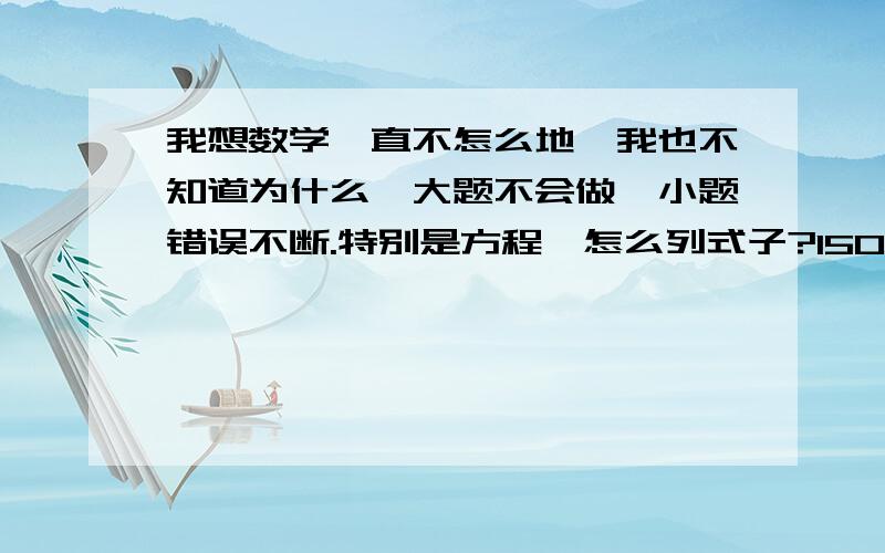 我想数学一直不怎么地,我也不知道为什么,大题不会做,小题错误不断.特别是方程,怎么列式子?150分基本就是90多（还算是好的）几何题也是大体不会,小题也错误.