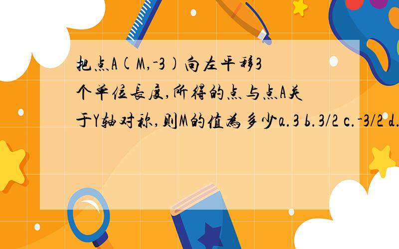 把点A(M,-3)向左平移3个单位长度,所得的点与点A关于Y轴对称,则M的值为多少a.3 b.3/2 c.-3/2 d.-3