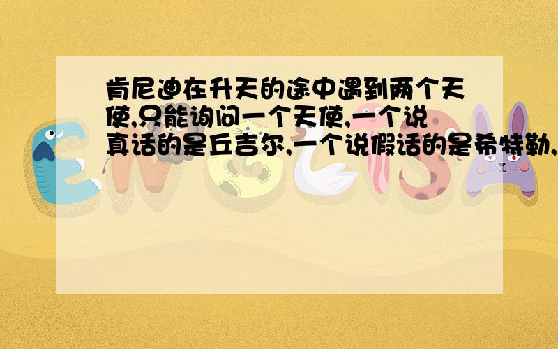 肯尼迪在升天的途中遇到两个天使,只能询问一个天使,一个说真话的是丘吉尔,一个说假话的是希特勒,只能让他们回答