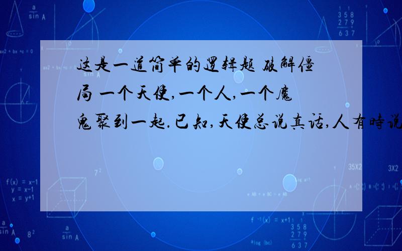 这是一道简单的逻辑题 破解僵局 一个天使,一个人,一个魔鬼聚到一起.已知,天使总说真话,人有时说真话,有时说假话,魔鬼总是说假话.下面是他们之间的对话,请判断一下各自的身份.甲说：我