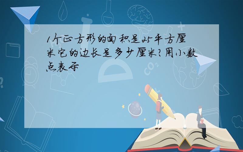 1个正方形的面积是25平方厘米它的边长是多少厘米?用小数点表示