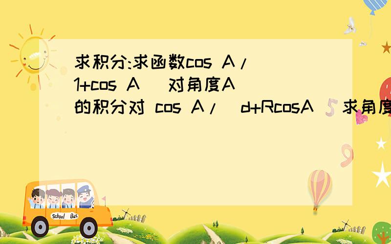 求积分:求函数cos A/(1+cos A) 对角度A 的积分对 cos A/(d+RcosA) 求角度A在【0,2pi】上的 定积分 （d.R为常数）