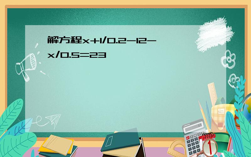 解方程x+1/0.2-12-x/0.5=23