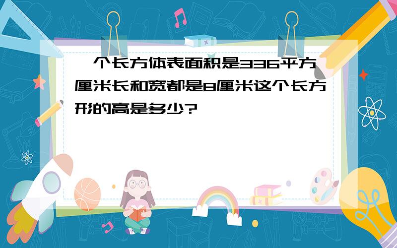 一个长方体表面积是336平方厘米长和宽都是8厘米这个长方形的高是多少?