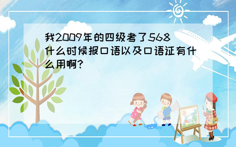 我2009年的四级考了568什么时候报口语以及口语证有什么用啊?