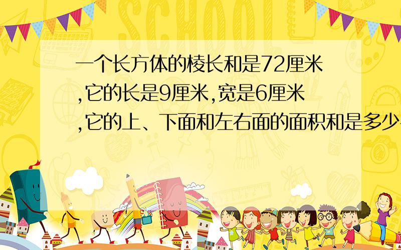 一个长方体的棱长和是72厘米,它的长是9厘米,宽是6厘米,它的上、下面和左右面的面积和是多少平方厘米?