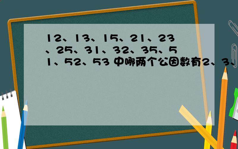 12、13、15、21、23、25、31、32、35、51、52、53 中哪两个公因数有2、3、5拜托各位了 3Q如题!