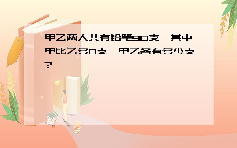 甲乙两人共有铅笔90支,其中甲比乙多8支,甲乙各有多少支?