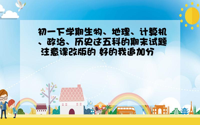 初一下学期生物、地理、计算机、政治、历史这五科的期末试题 注意课改版的 好的我追加分