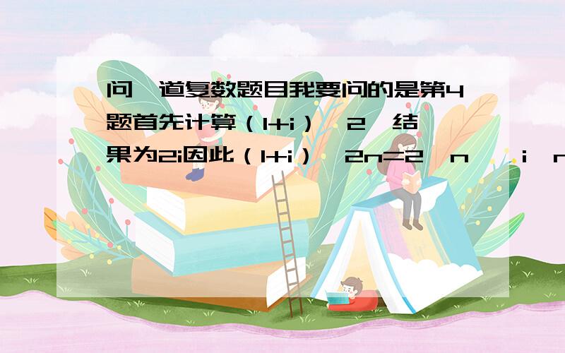 问一道复数题目我要问的是第4题首先计算（1+i）^2,结果为2i因此（1+i）^2n=2^n * i^n,于是原问题就等价于i^n=i,根据i^1=i,i^2=-1,i^3=-i,i^4=1可知i的次方是以4为循环的,而i^(4k+1)=i,因此选B不明白的是n为