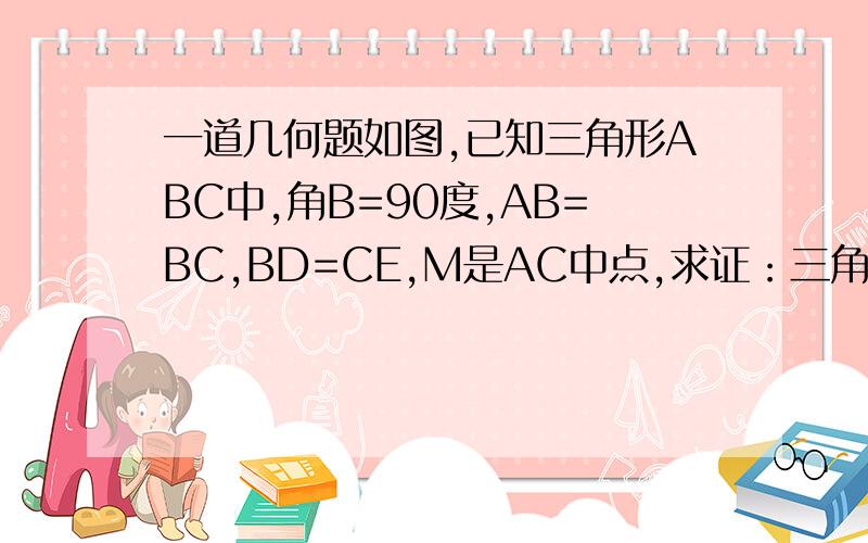 一道几何题如图,已知三角形ABC中,角B=90度,AB=BC,BD=CE,M是AC中点,求证：三角形DEM是等腰三角形