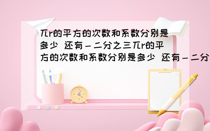 兀r的平方的次数和系数分别是多少 还有－二分之三兀r的平方的次数和系数分别是多少 还有－二分之三a的平方b