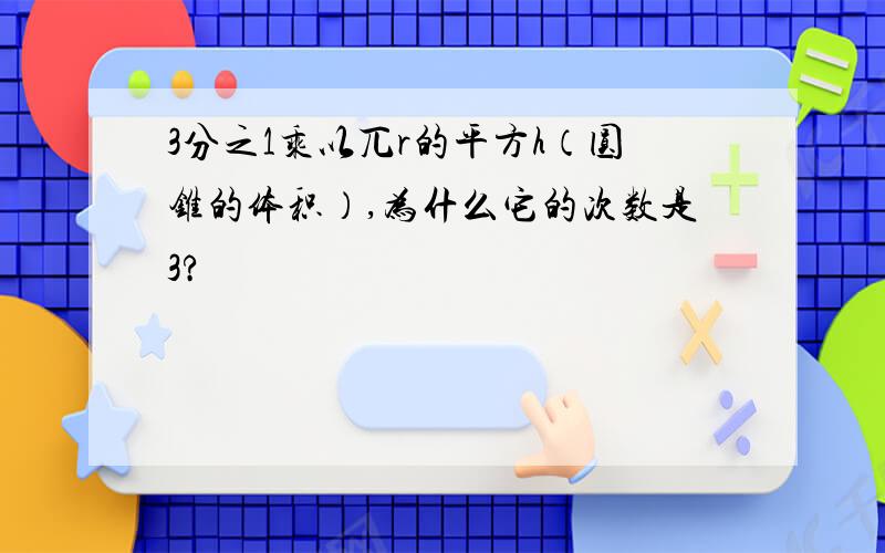 3分之1乘以兀r的平方h（圆锥的体积）,为什么它的次数是3?