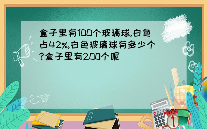 盒子里有100个玻璃球,白色占42%,白色玻璃球有多少个?盒子里有200个呢