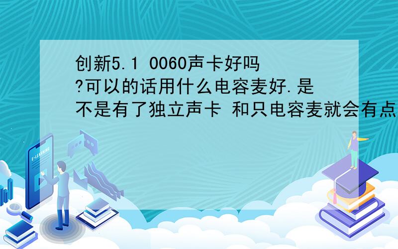 创新5.1 0060声卡好吗?可以的话用什么电容麦好.是不是有了独立声卡 和只电容麦就会有点回音效果了吗?  电容麦没必要太昂贵 ?只是有空休闲唱唱歌