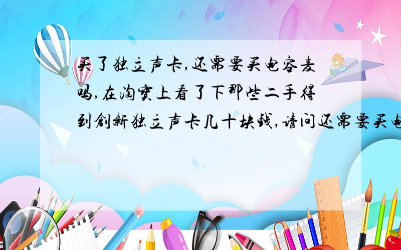 买了独立声卡,还需要买电容麦吗,在淘宝上看了下那些二手得到创新独立声卡几十块钱,请问还需要买电容麦吗.