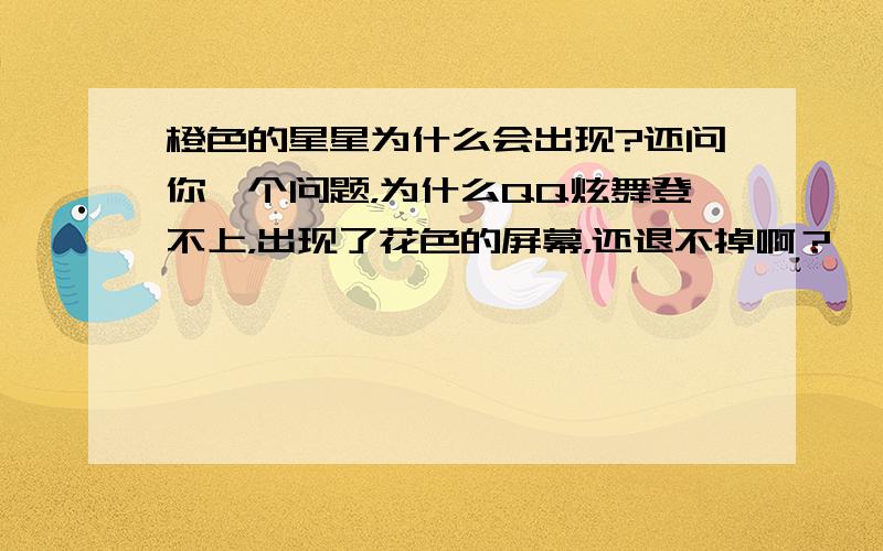 橙色的星星为什么会出现?还问你一个问题，为什么QQ炫舞登不上，出现了花色的屏幕，还退不掉啊？