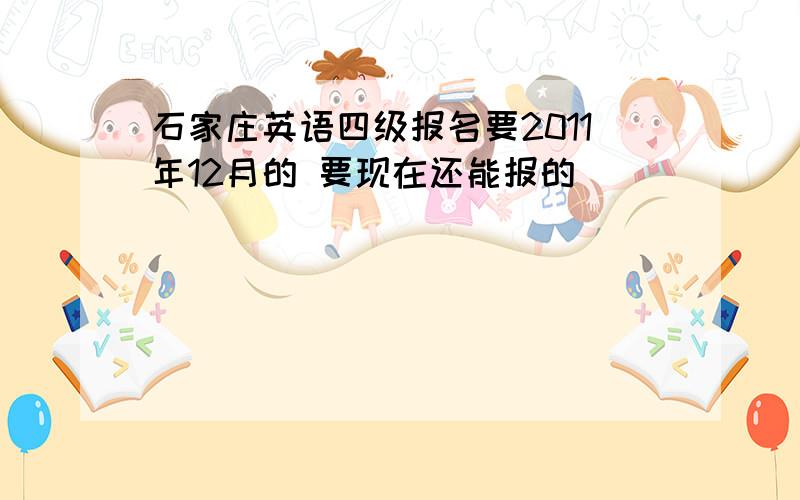 石家庄英语四级报名要2011年12月的 要现在还能报的