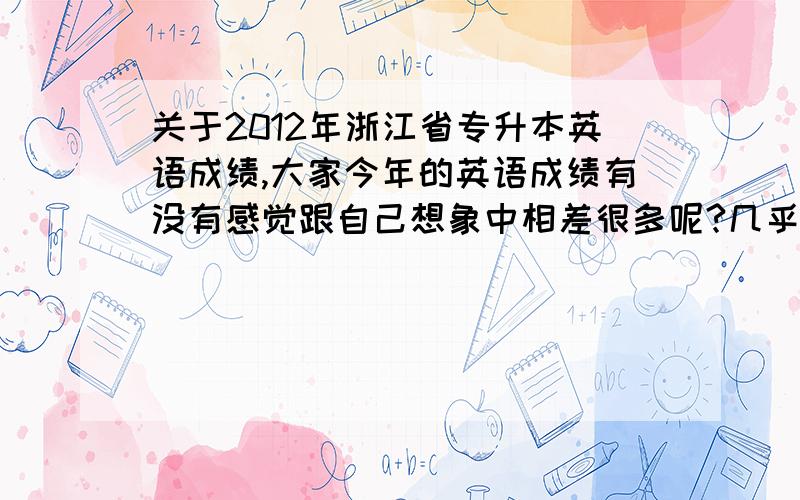 关于2012年浙江省专升本英语成绩,大家今年的英语成绩有没有感觉跟自己想象中相差很多呢?几乎都在110左右的.貌似从来没有考过这个分.我在想是改卷特别严呢还是部分老师答案背错了?还是