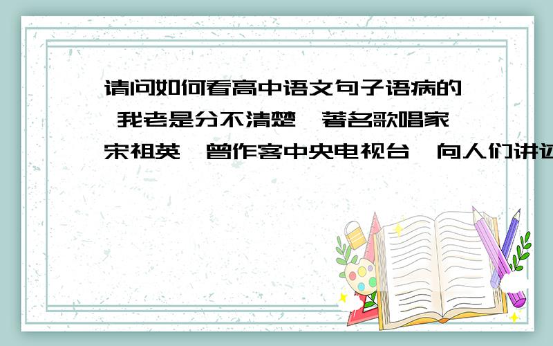 请问如何看高中语文句子语病的 我老是分不清楚、著名歌唱家宋祖英,曾作客中央电视台,向人们讲述了她少年时代如何克服困难,青年时代如何进去,如何一步步地攀登歌唱艺术的高峰.（的经