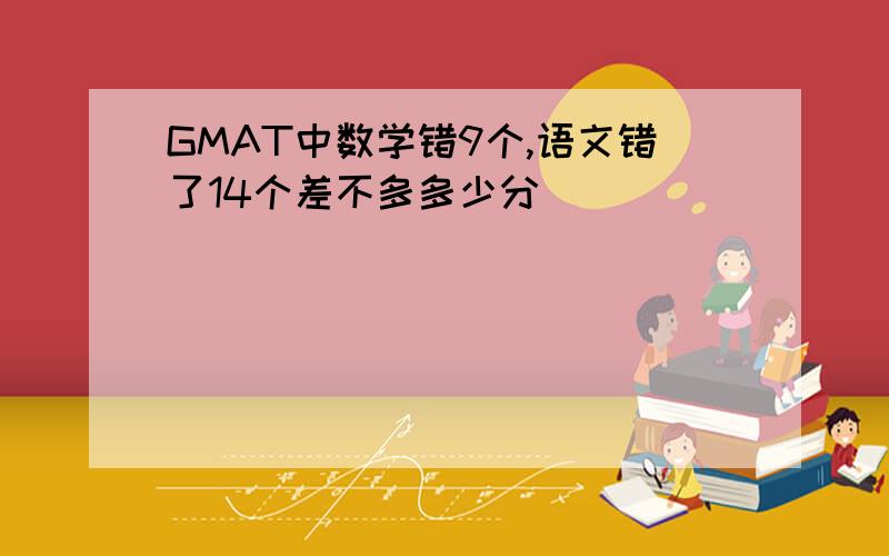 GMAT中数学错9个,语文错了14个差不多多少分