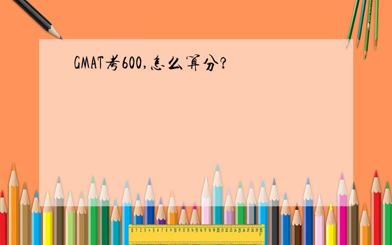 GMAT考600,怎么算分?