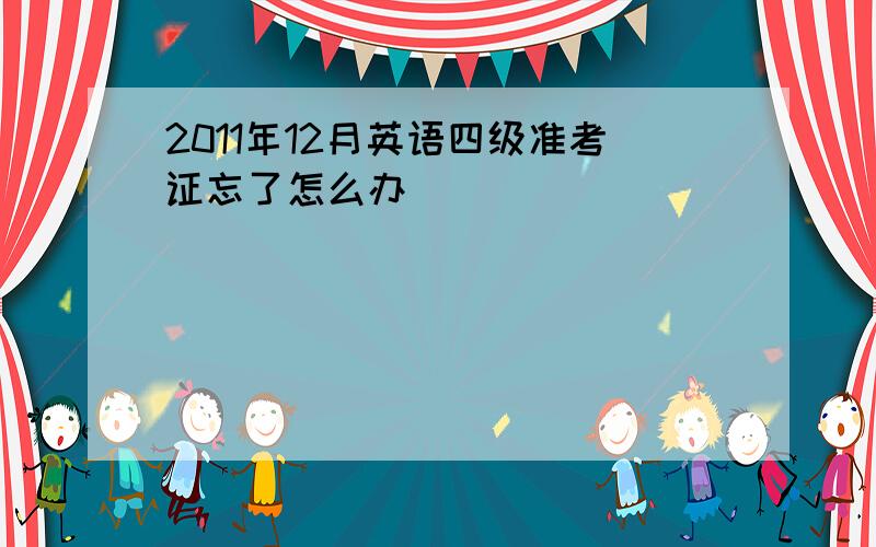 2011年12月英语四级准考证忘了怎么办