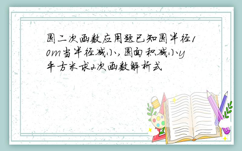 圆二次函数应用题已知圆半径10m当半径减小,圆面积减小y平方米求2次函数解析式