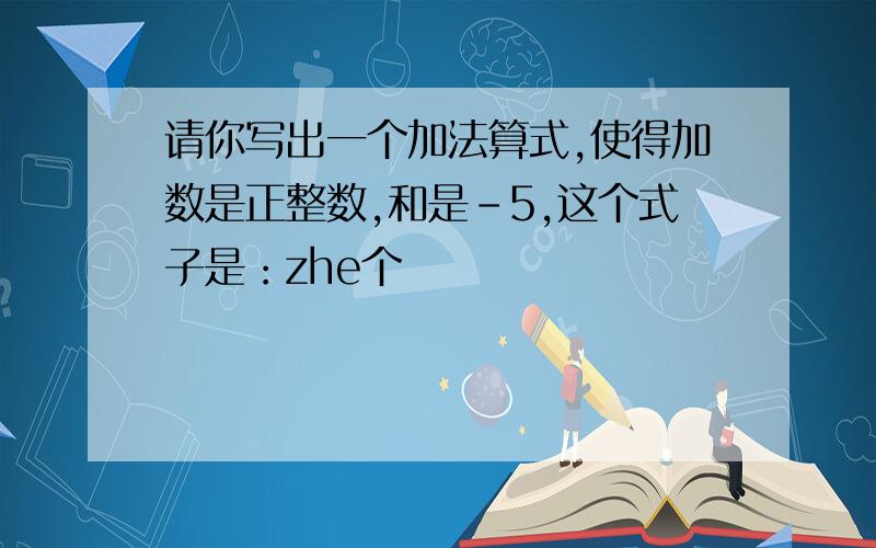 请你写出一个加法算式,使得加数是正整数,和是-5,这个式子是：zhe个